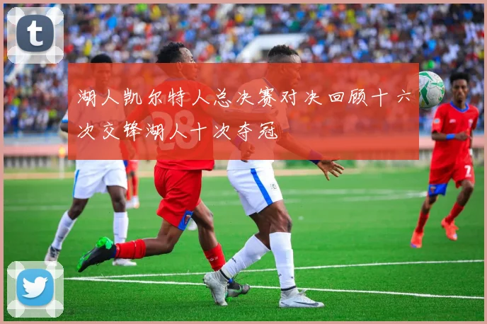 湖人凯尔特人总决赛对决回顾十六次交锋湖人十次夺冠