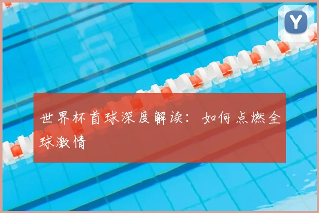 世界杯首球深度解读：如何点燃全球激情